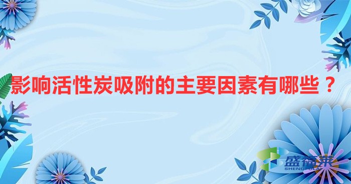 影響活性炭吸附的主要因素有哪些？