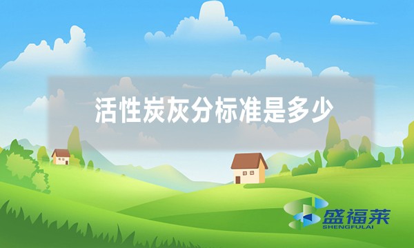 活性炭灰分多少是允許的 標(biāo)準(zhǔn)是多少