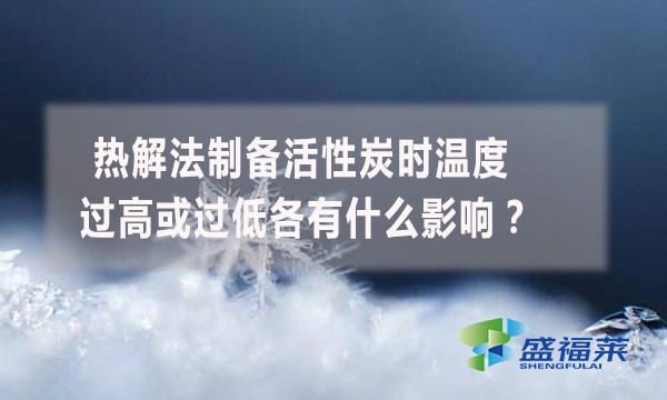 熱解法制備活性炭時(shí)溫度過高或過低各有什么影響？