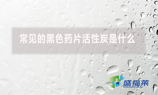 常見(jiàn)的黑色藥片活性炭是什么？