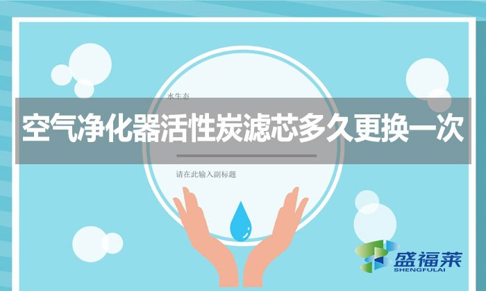 空氣凈化器活性炭濾芯多久更換一次？