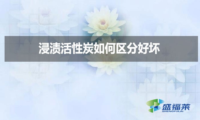 浸漬活性炭如何區(qū)分好壞？