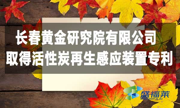 長(zhǎng)春黃金研究院有限公司取得活性炭再生感應(yīng)裝置專(zhuān)利，降低能耗
